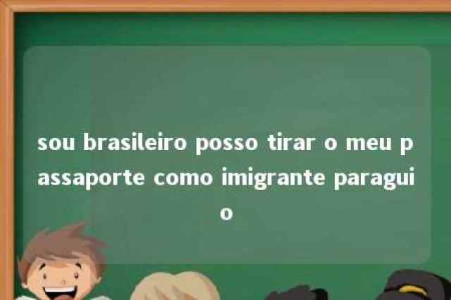 sou brasileiro posso tirar o meu passaporte como imigrante paraguio 