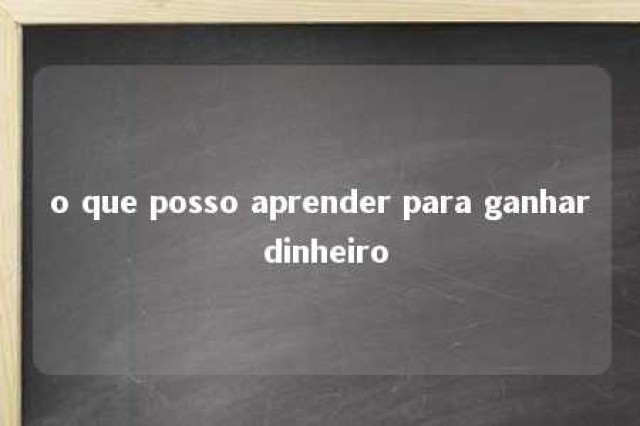 o que posso aprender para ganhar dinheiro 