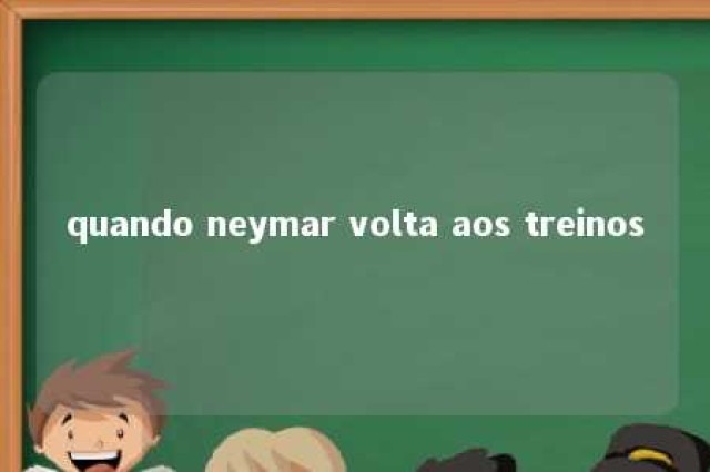 quando neymar volta aos treinos 