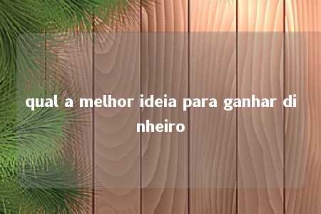 qual a melhor ideia para ganhar dinheiro 