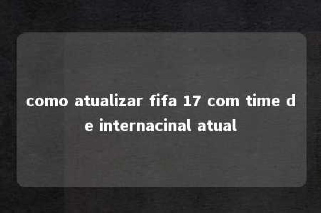 como atualizar fifa 17 com time de internacinal atual 