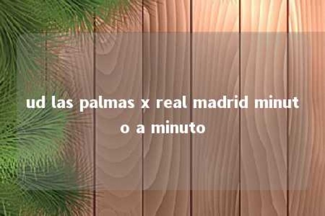 ud las palmas x real madrid minuto a minuto 