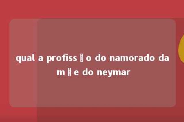 qual a profissão do namorado da mãe do neymar 