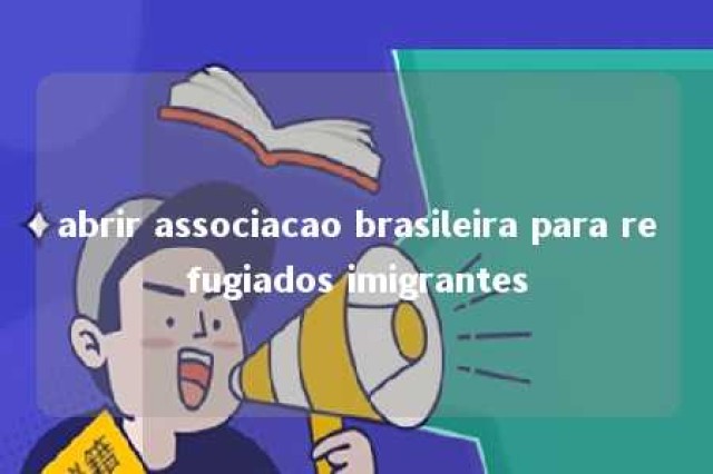 abrir associacao brasileira para refugiados imigrantes 