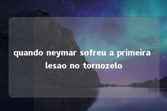 quando neymar sofreu a primeira lesao no tornozelo 