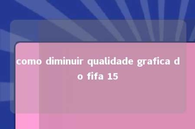 como diminuir qualidade grafica do fifa 15 