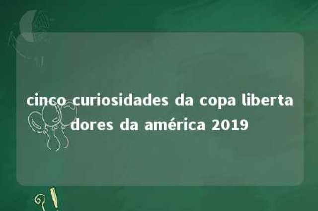 cinco curiosidades da copa libertadores da américa 2019 