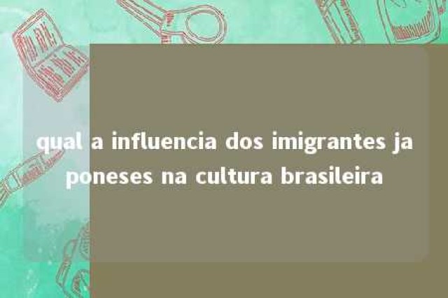 qual a influencia dos imigrantes japoneses na cultura brasileira 