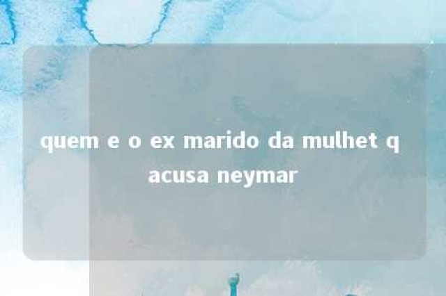 quem e o ex marido da mulhet q acusa neymar 