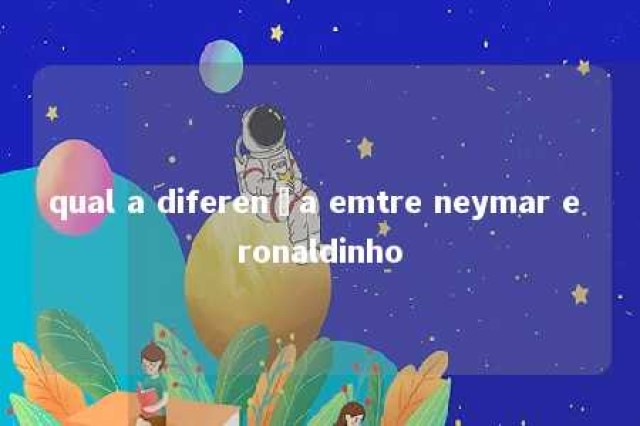 qual a diferença emtre neymar e ronaldinho 