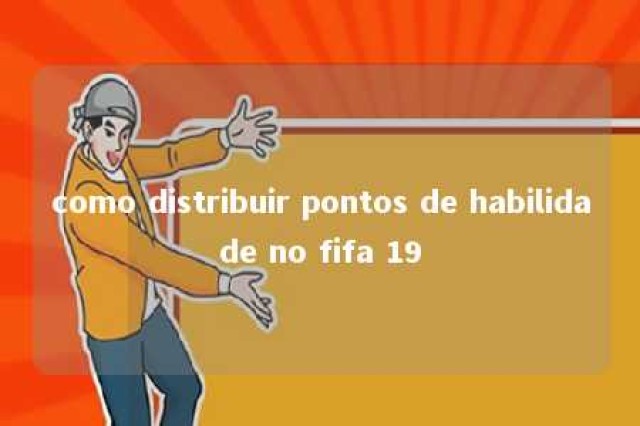 como distribuir pontos de habilidade no fifa 19 