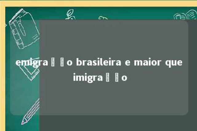 emigração brasileira e maior que imigração 