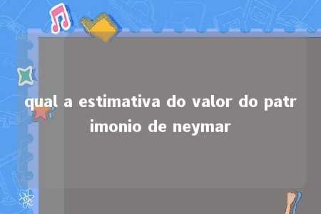 qual a estimativa do valor do patrimonio de neymar 