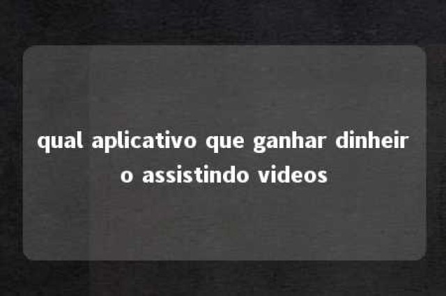 qual aplicativo que ganhar dinheiro assistindo videos 