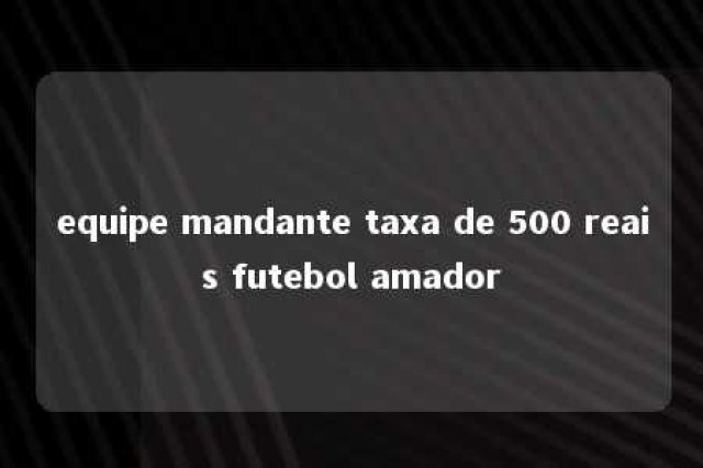 equipe mandante taxa de 500 reais futebol amador 