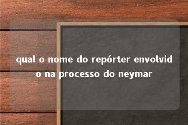 qual o nome do repórter envolvido na processo do neymar 