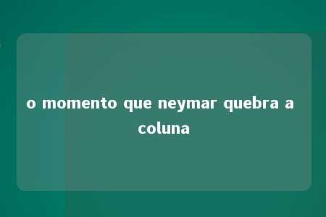 o momento que neymar quebra a coluna 