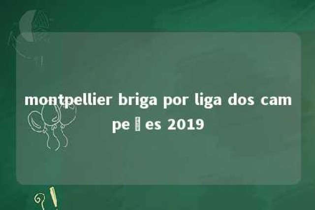 montpellier briga por liga dos campeões 2019 