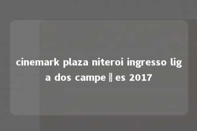 cinemark plaza niteroi ingresso liga dos campeões 2017 