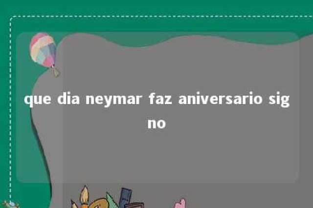 que dia neymar faz aniversario signo 