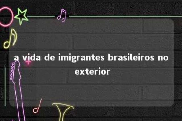 a vida de imigrantes brasileiros no exterior 