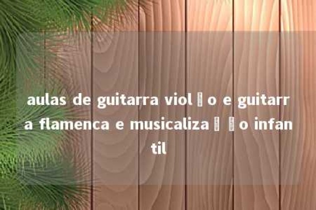 aulas de guitarra violão e guitarra flamenca e musicalização infantil 