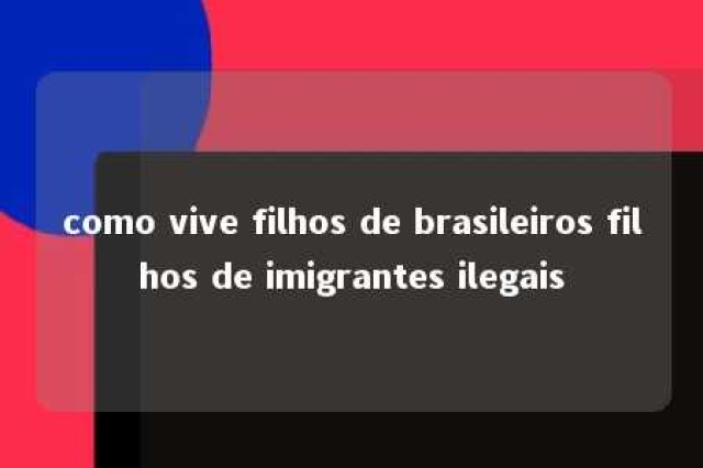 como vive filhos de brasileiros filhos de imigrantes ilegais 