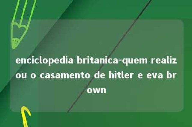 enciclopedia britanica-quem realizou o casamento de hitler e eva brown 