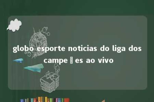 globo esporte noticias do liga dos campeões ao vivo 