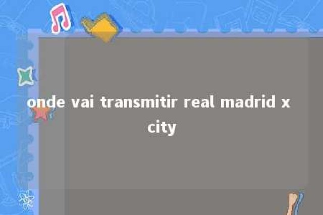 onde vai transmitir real madrid x city 