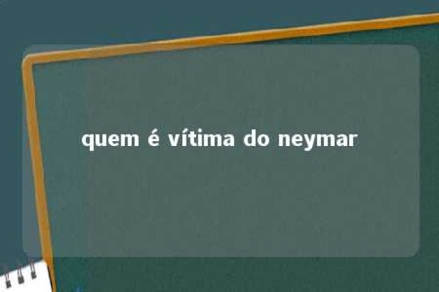 quem é vítima do neymar 