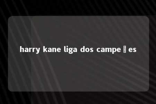 harry kane liga dos campeões 