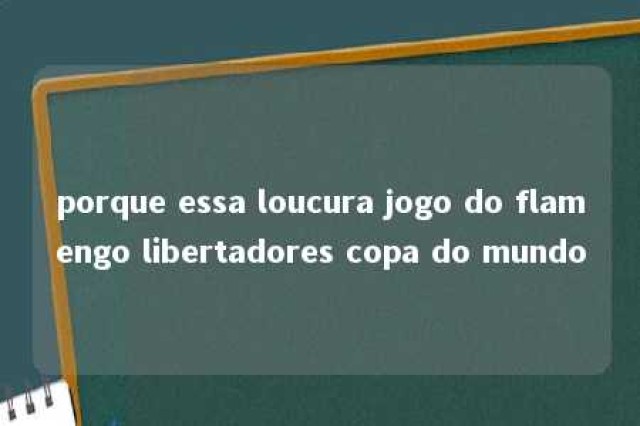 porque essa loucura jogo do flamengo libertadores copa do mundo 