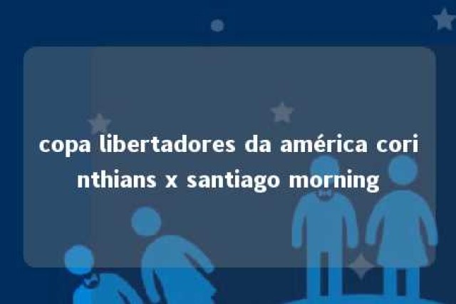 copa libertadores da américa corinthians x santiago morning 