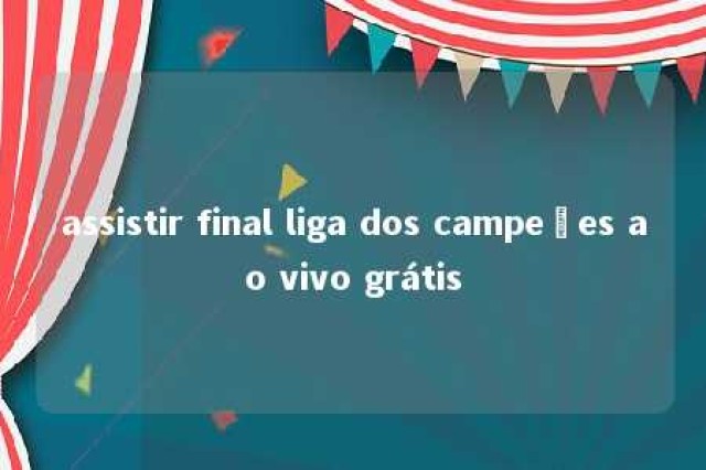 assistir final liga dos campeões ao vivo grátis 