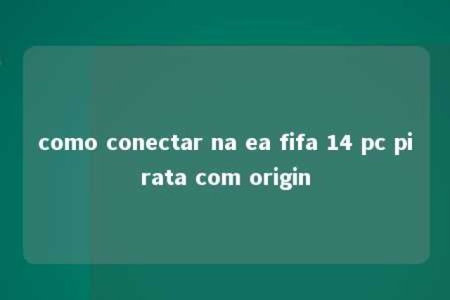 como conectar na ea fifa 14 pc pirata com origin 