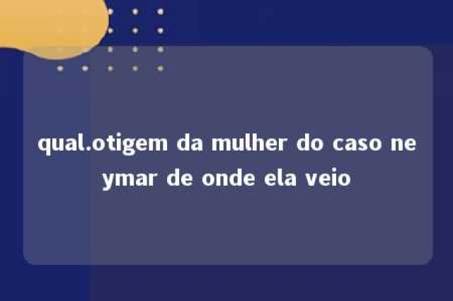 qual.otigem da mulher do caso neymar de onde ela veio 