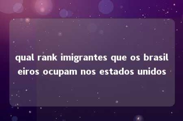 qual rank imigrantes que os brasileiros ocupam nos estados unidos 