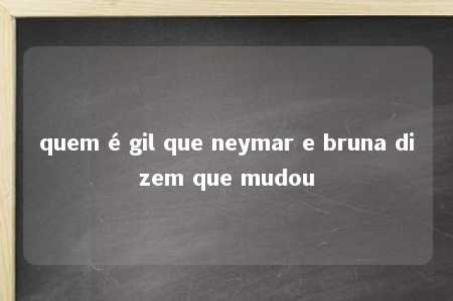 quem é gil que neymar e bruna dizem que mudou 