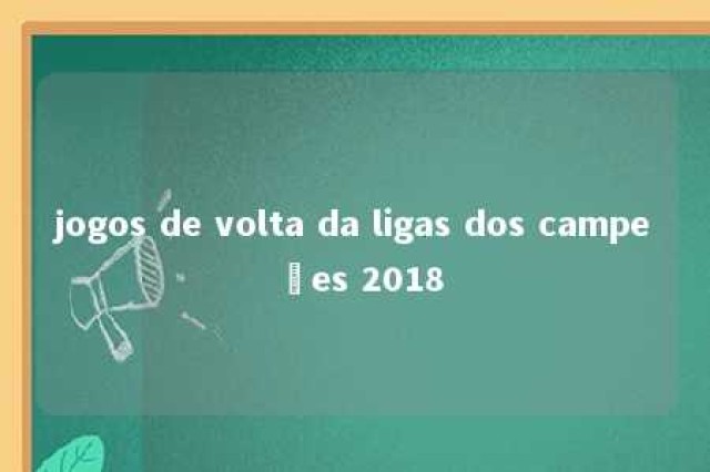 jogos de volta da ligas dos campeões 2018 