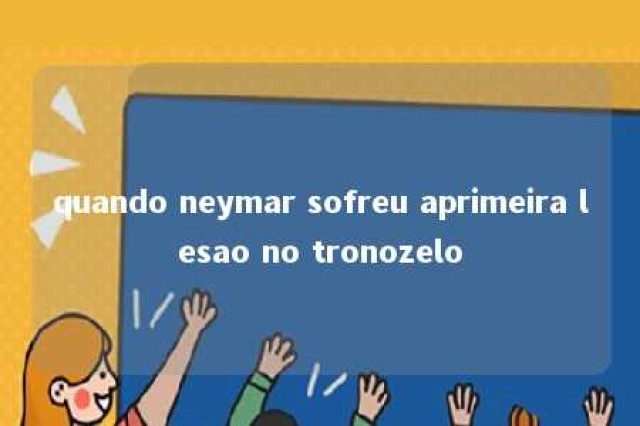 quando neymar sofreu aprimeira lesao no tronozelo 