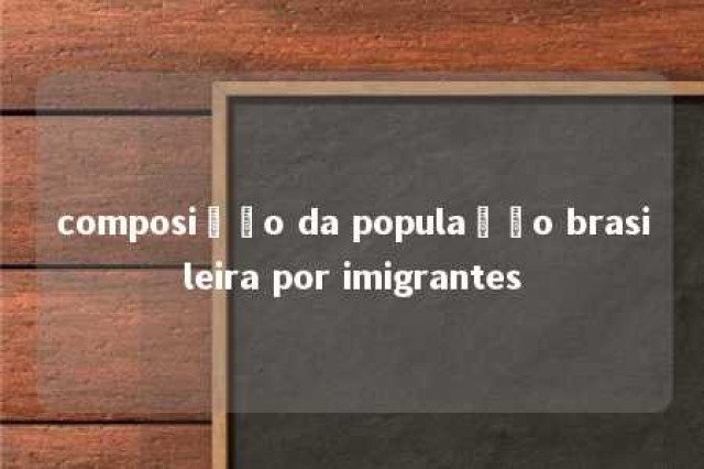 composição da população brasileira por imigrantes 