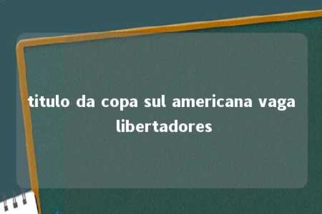 titulo da copa sul americana vaga libertadores 