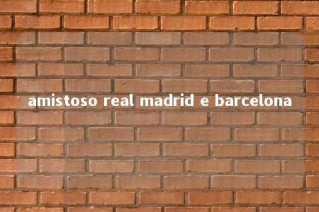 amistoso real madrid e barcelona 