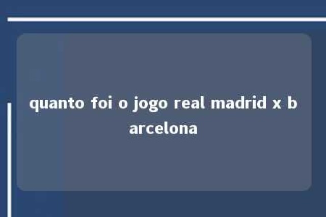 quanto foi o jogo real madrid x barcelona 