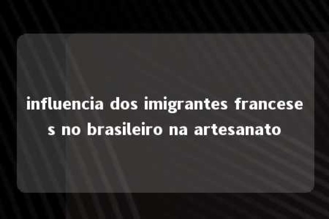 influencia dos imigrantes franceses no brasileiro na artesanato 