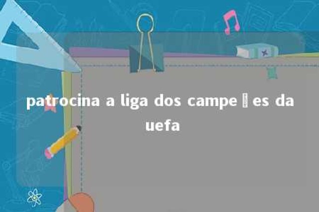 patrocina a liga dos campeões da uefa 