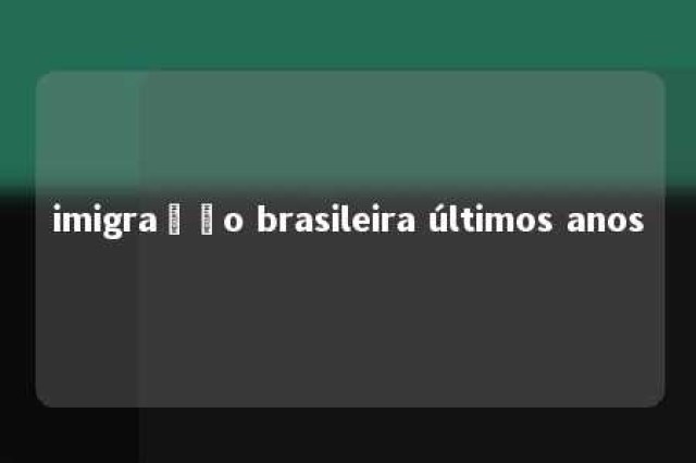 imigração brasileira últimos anos 