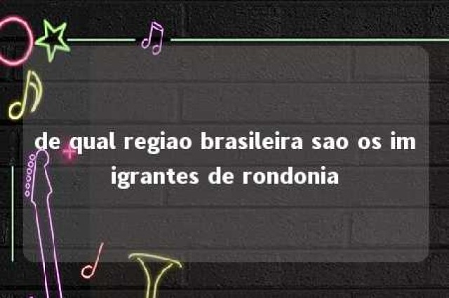 de qual regiao brasileira sao os imigrantes de rondonia 