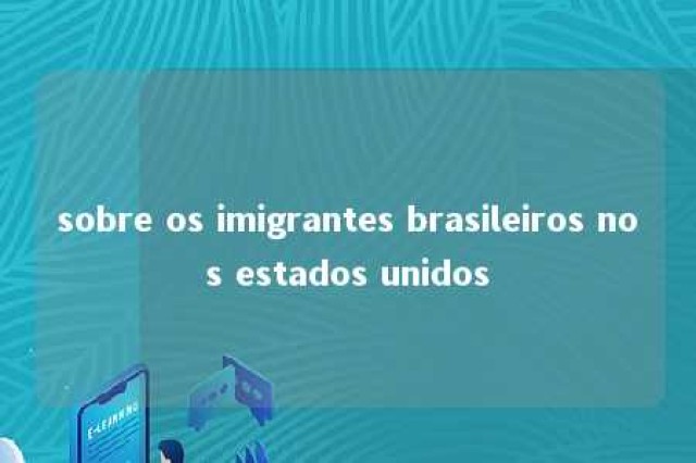 sobre os imigrantes brasileiros nos estados unidos 